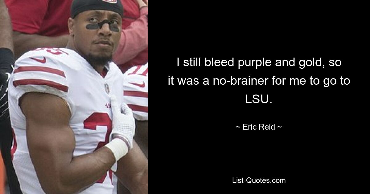 I still bleed purple and gold, so it was a no-brainer for me to go to LSU. — © Eric Reid