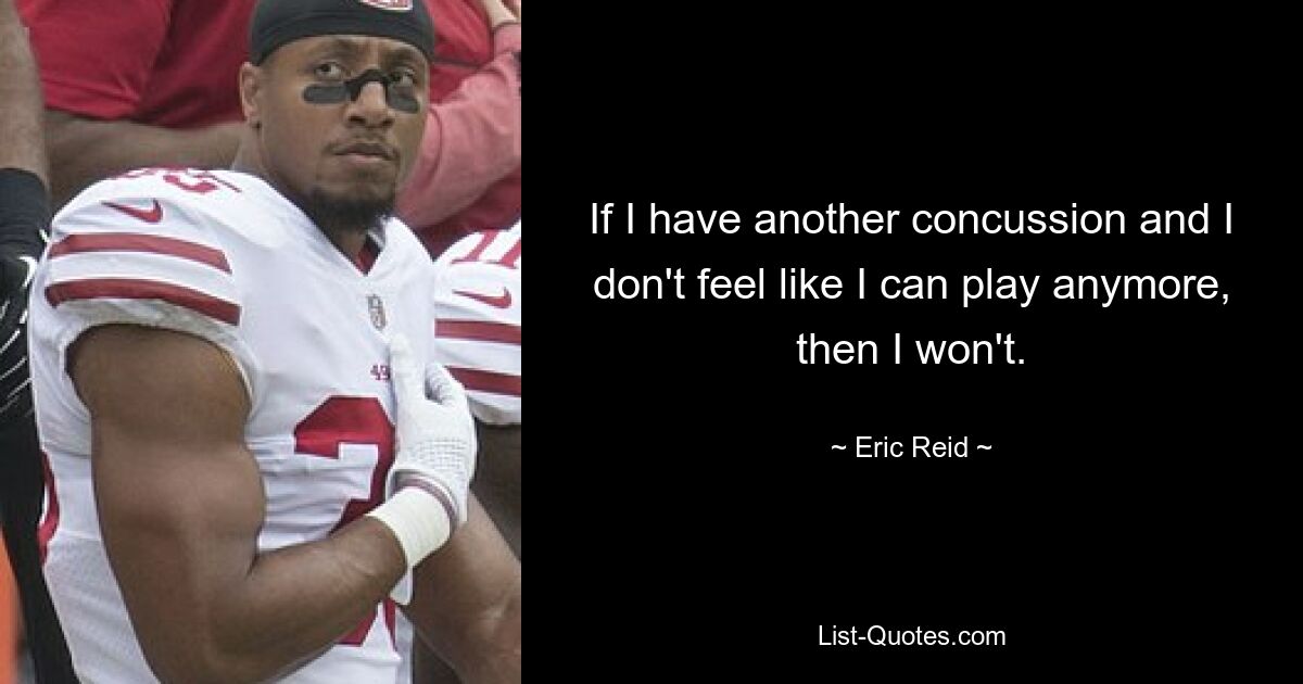 If I have another concussion and I don't feel like I can play anymore, then I won't. — © Eric Reid