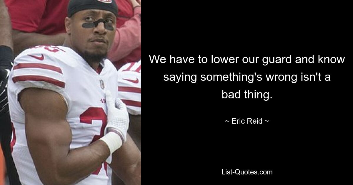 We have to lower our guard and know saying something's wrong isn't a bad thing. — © Eric Reid