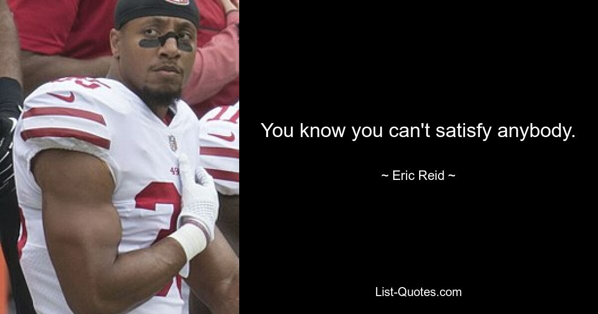 You know you can't satisfy anybody. — © Eric Reid