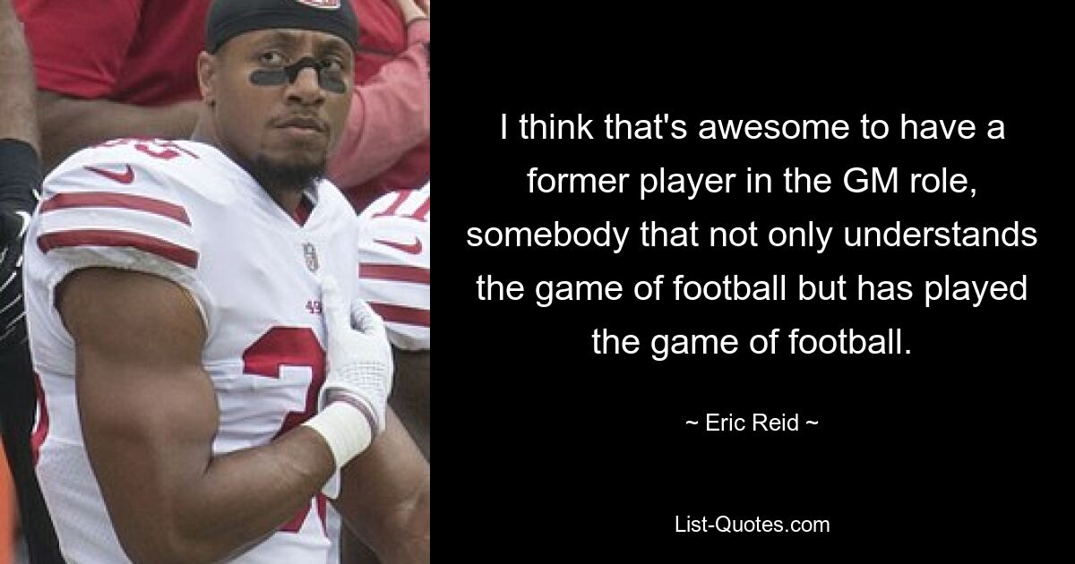 I think that's awesome to have a former player in the GM role, somebody that not only understands the game of football but has played the game of football. — © Eric Reid