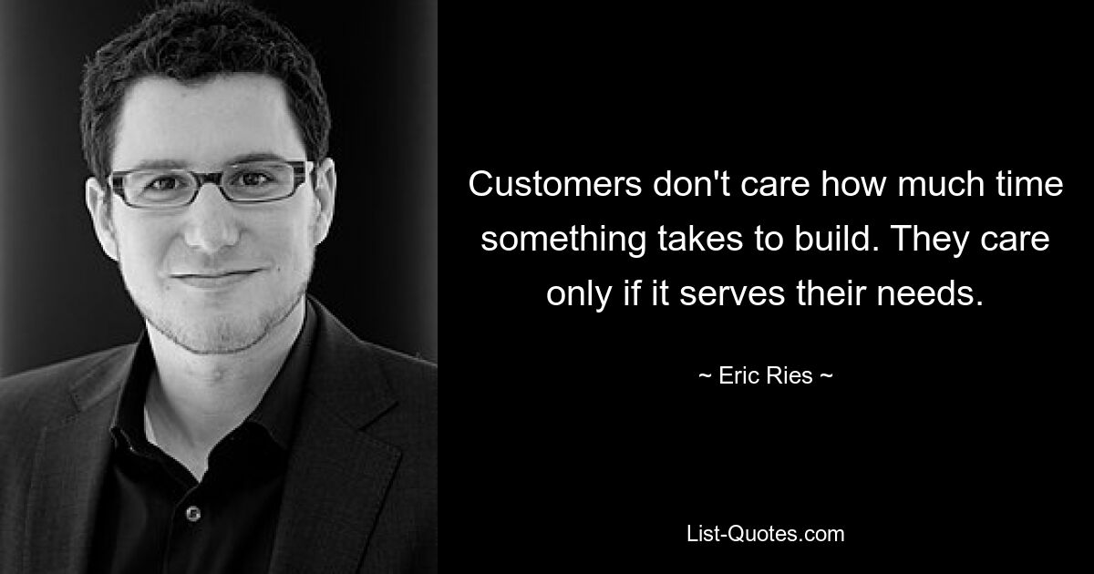 Customers don't care how much time something takes to build. They care only if it serves their needs. — © Eric Ries