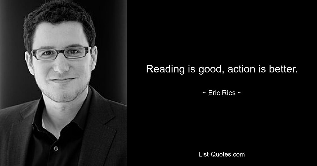 Reading is good, action is better. — © Eric Ries