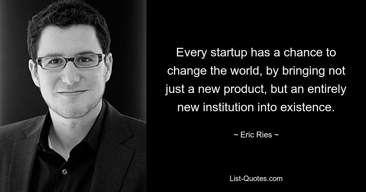 Every startup has a chance to change the world, by bringing not just a new product, but an entirely new institution into existence. — © Eric Ries