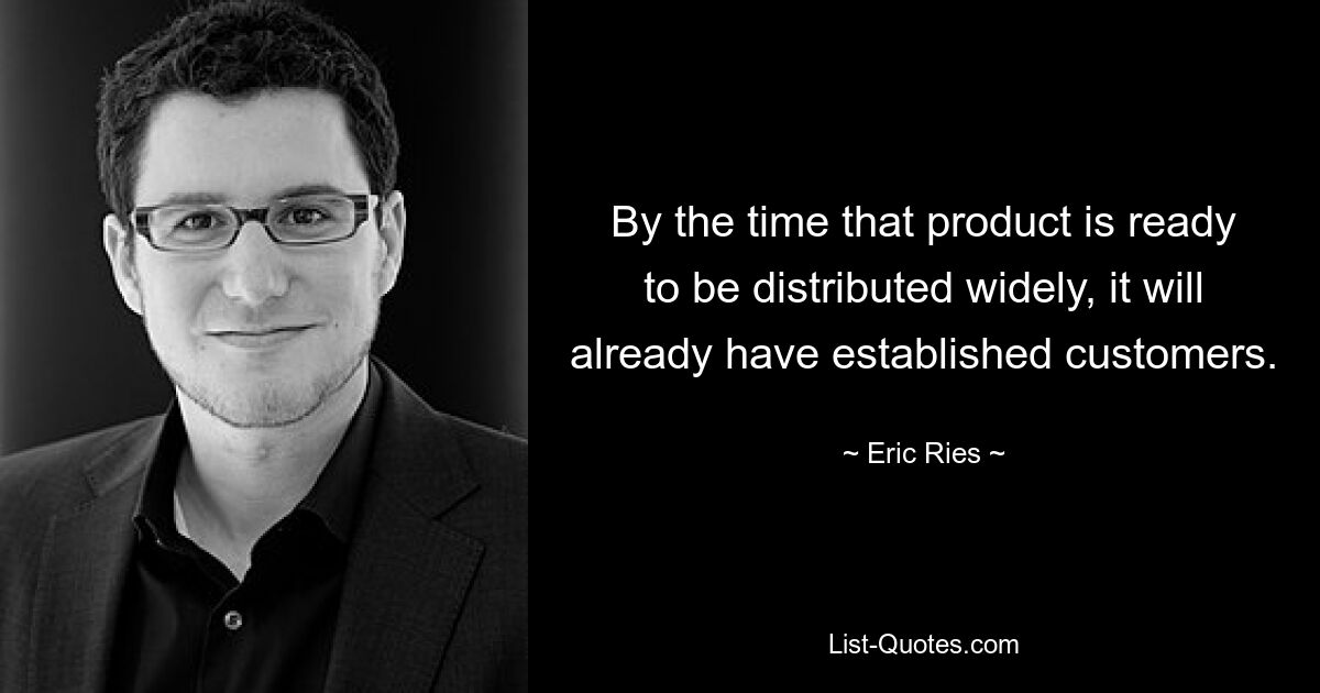 By the time that product is ready to be distributed widely, it will already have established customers. — © Eric Ries