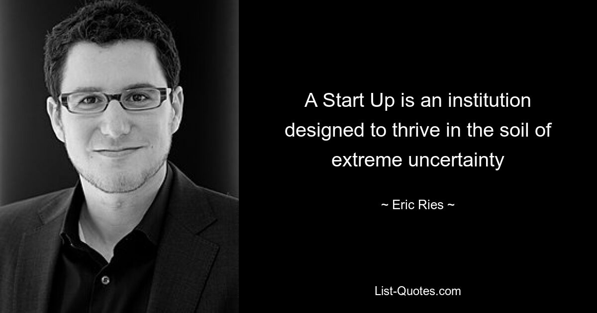 A Start Up is an institution designed to thrive in the soil of extreme uncertainty — © Eric Ries