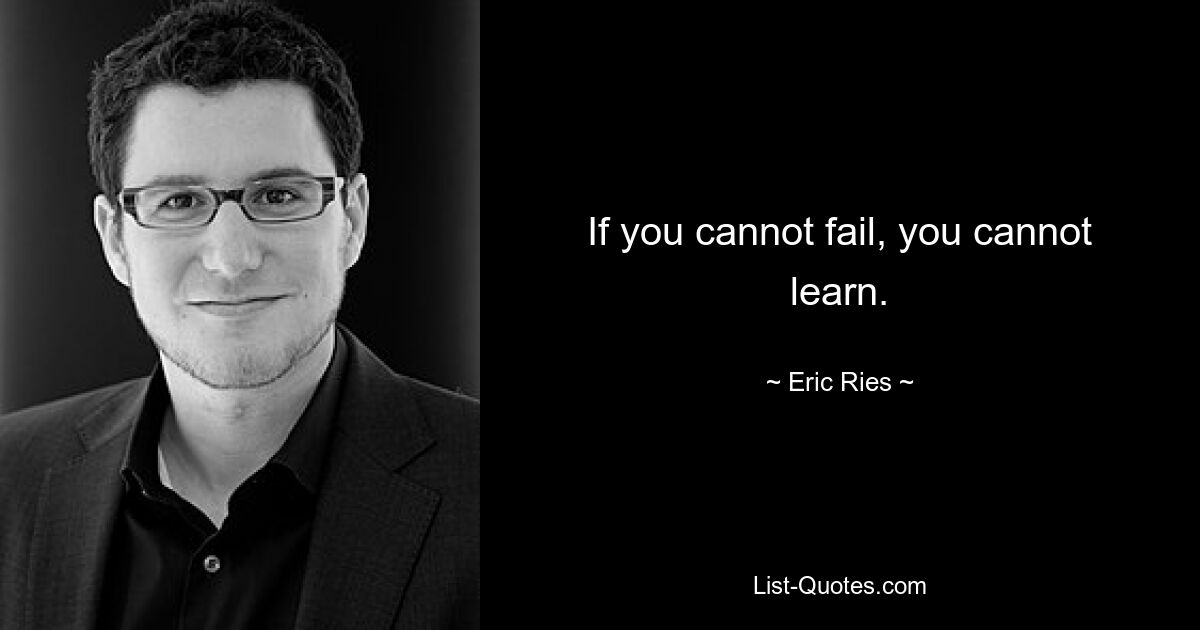 If you cannot fail, you cannot learn. — © Eric Ries