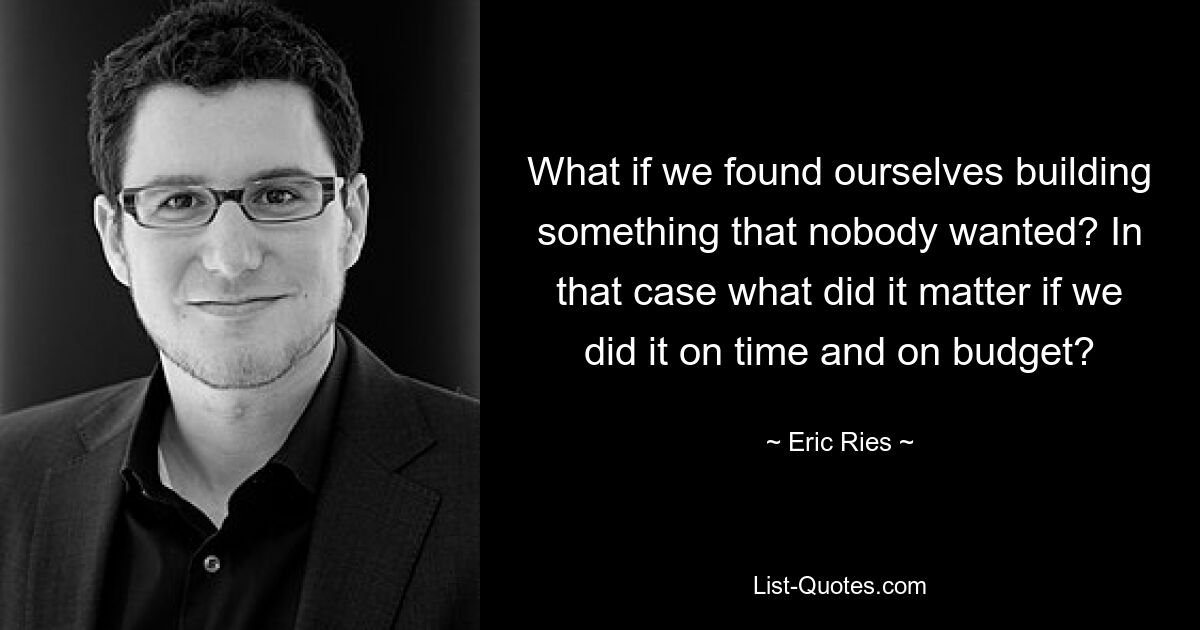 What if we found ourselves building something that nobody wanted? In that case what did it matter if we did it on time and on budget? — © Eric Ries