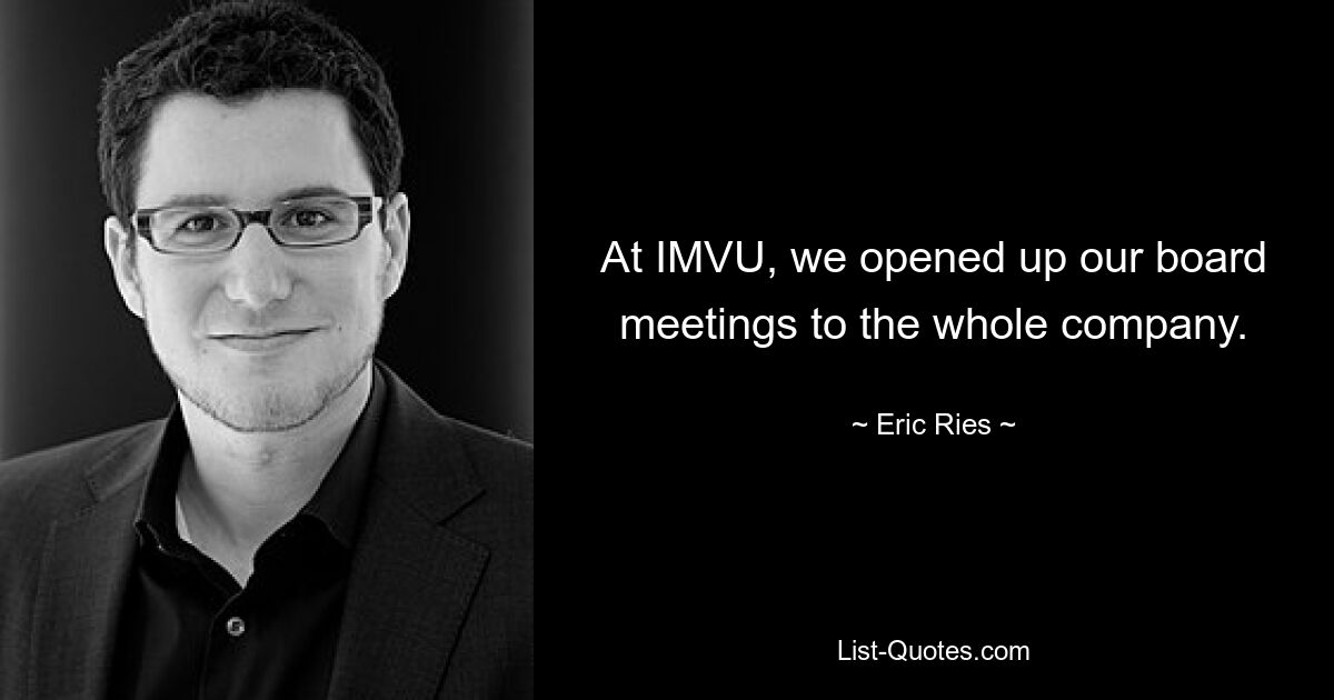 At IMVU, we opened up our board meetings to the whole company. — © Eric Ries