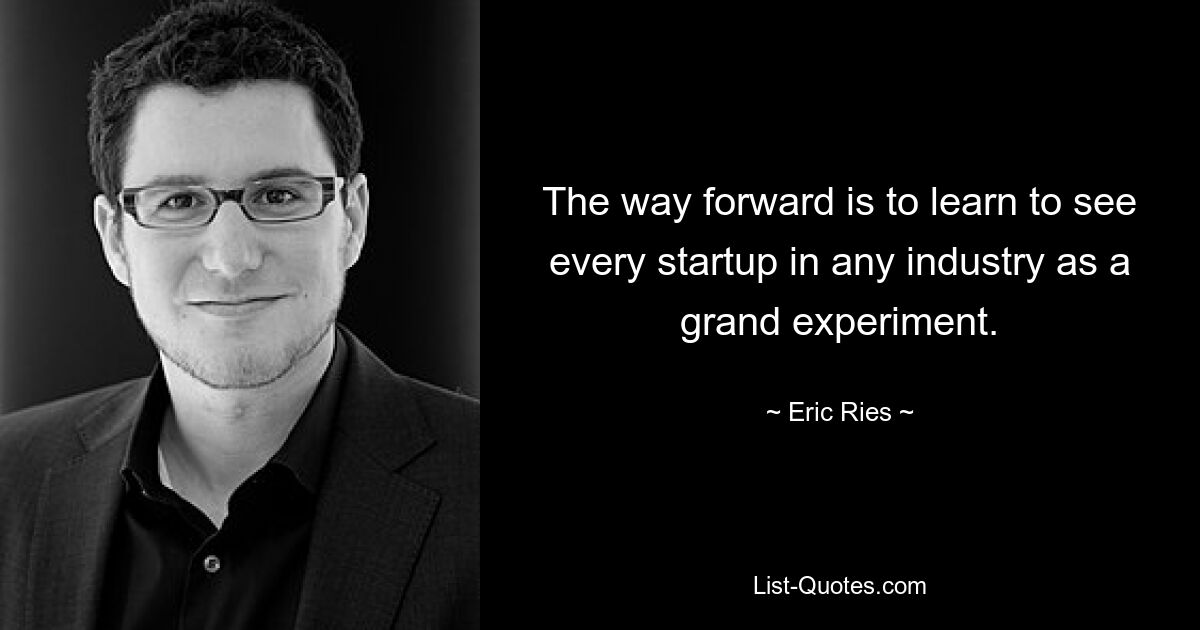 The way forward is to learn to see every startup in any industry as a grand experiment. — © Eric Ries