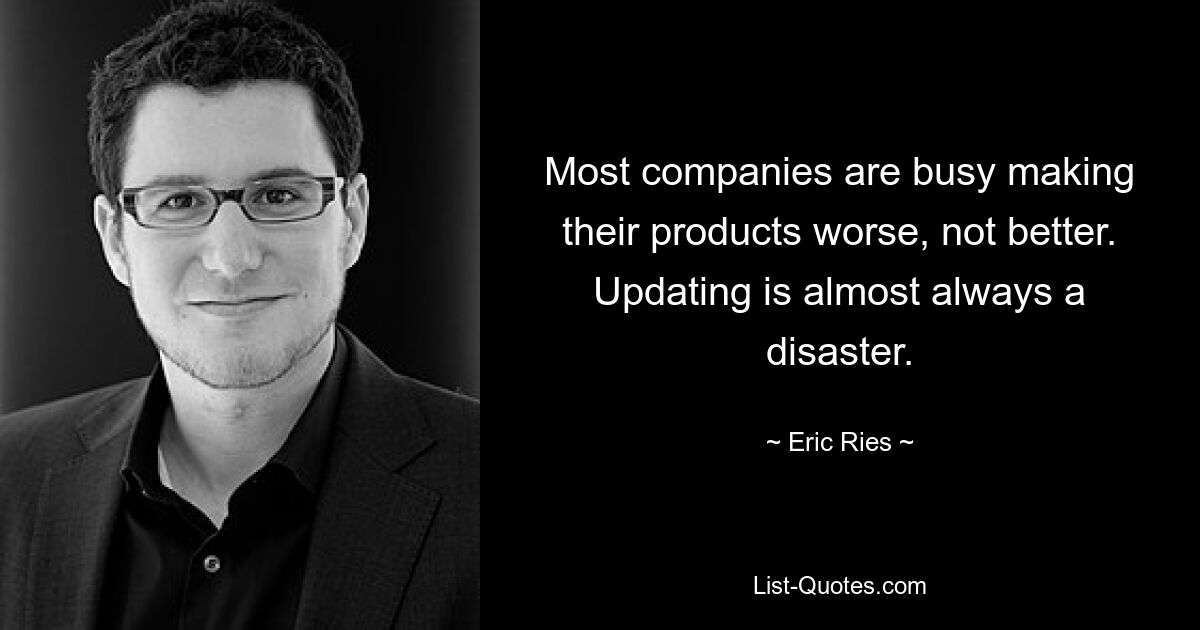 Most companies are busy making their products worse, not better. Updating is almost always a disaster. — © Eric Ries