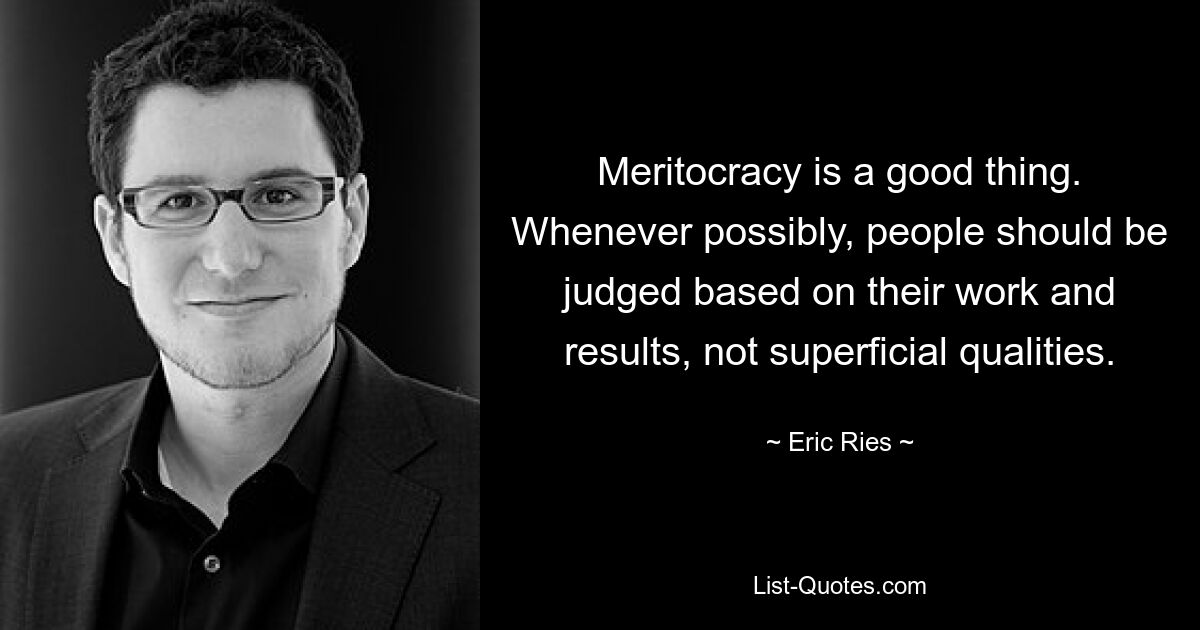 Meritocracy is a good thing. Whenever possibly, people should be judged based on their work and results, not superficial qualities. — © Eric Ries