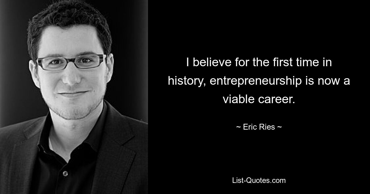 I believe for the first time in history, entrepreneurship is now a viable career. — © Eric Ries