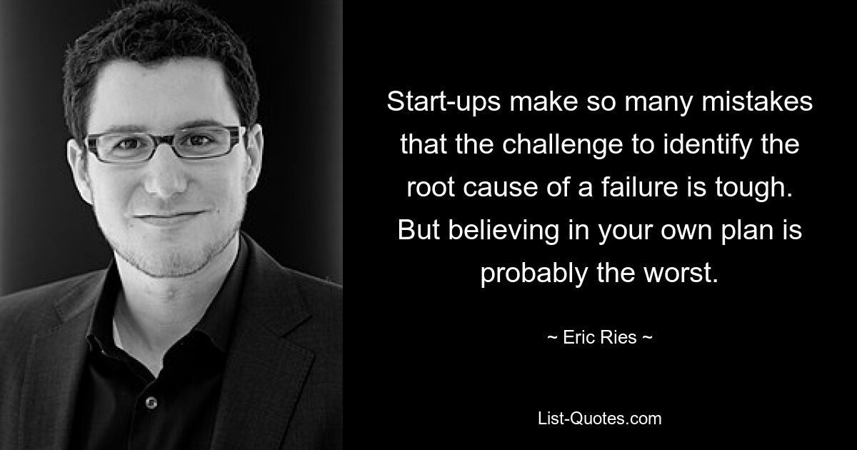 Start-ups make so many mistakes that the challenge to identify the root cause of a failure is tough. But believing in your own plan is probably the worst. — © Eric Ries