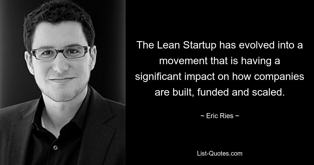 The Lean Startup has evolved into a movement that is having a significant impact on how companies are built, funded and scaled. — © Eric Ries