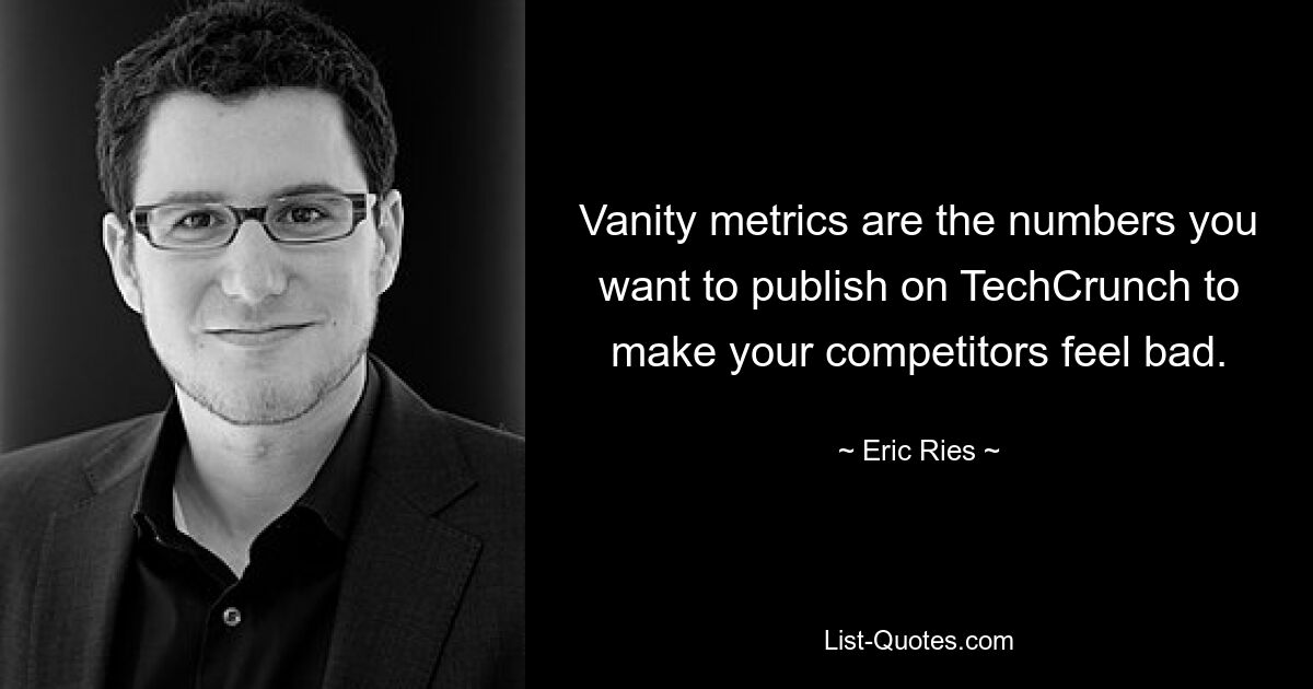 Vanity metrics are the numbers you want to publish on TechCrunch to make your competitors feel bad. — © Eric Ries