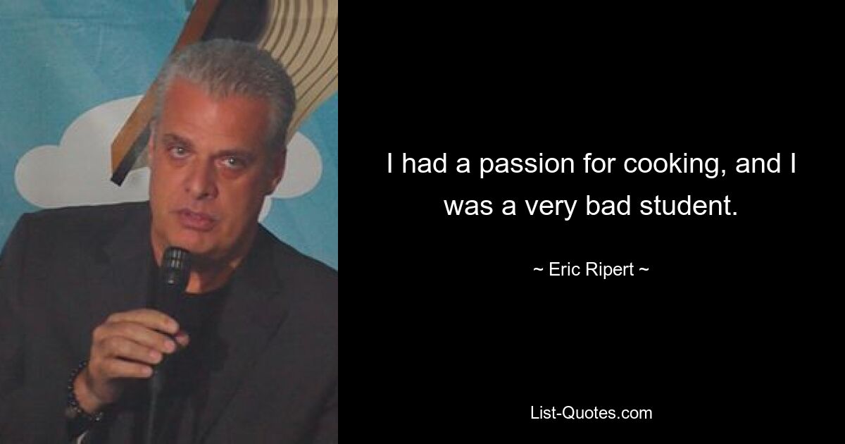 I had a passion for cooking, and I was a very bad student. — © Eric Ripert