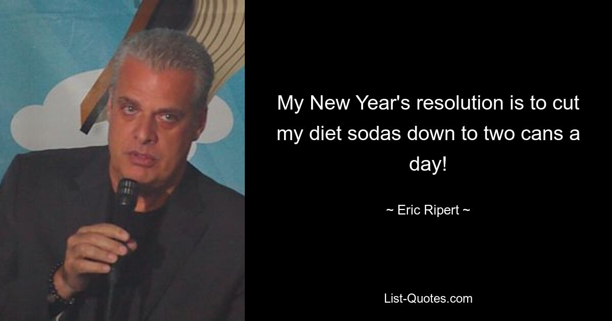 My New Year's resolution is to cut my diet sodas down to two cans a day! — © Eric Ripert