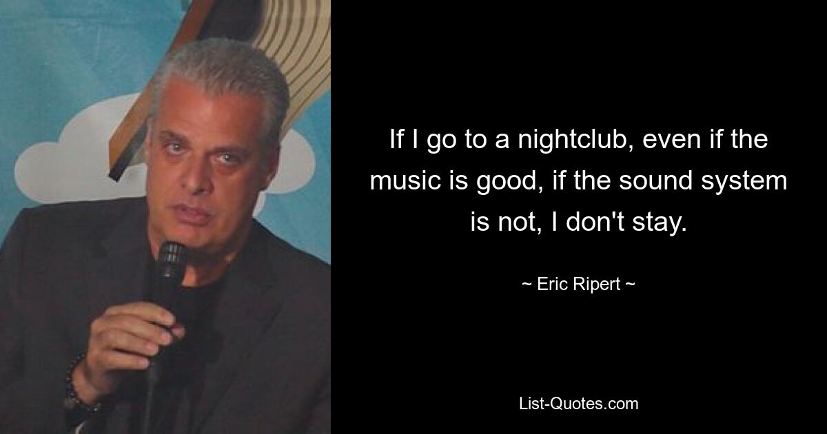 If I go to a nightclub, even if the music is good, if the sound system is not, I don't stay. — © Eric Ripert