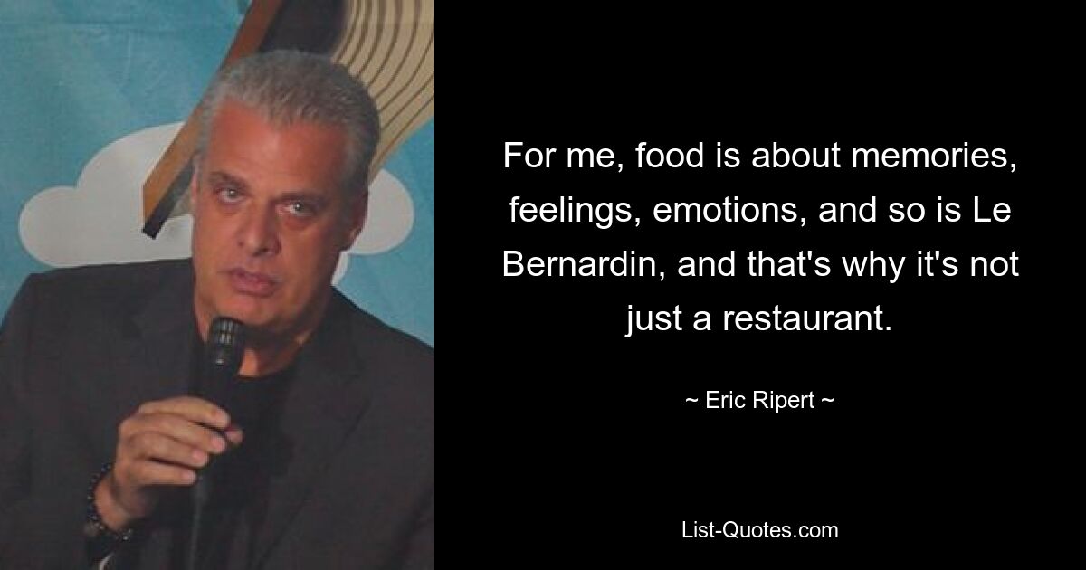 For me, food is about memories, feelings, emotions, and so is Le Bernardin, and that's why it's not just a restaurant. — © Eric Ripert