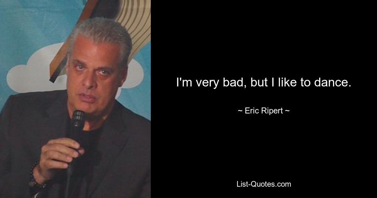 I'm very bad, but I like to dance. — © Eric Ripert