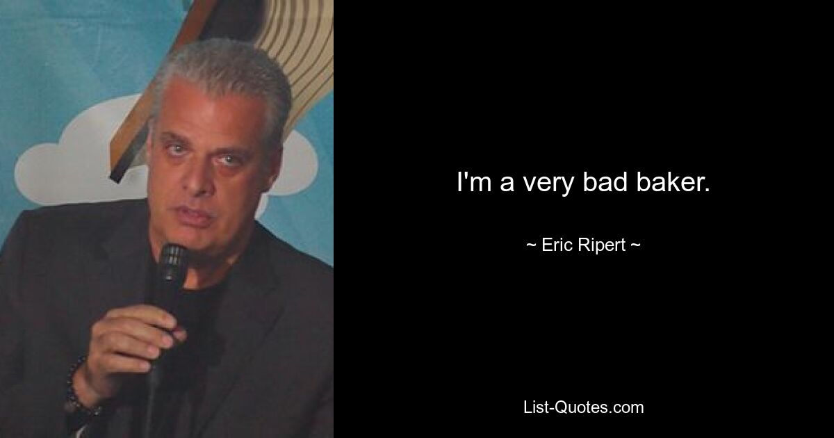 I'm a very bad baker. — © Eric Ripert