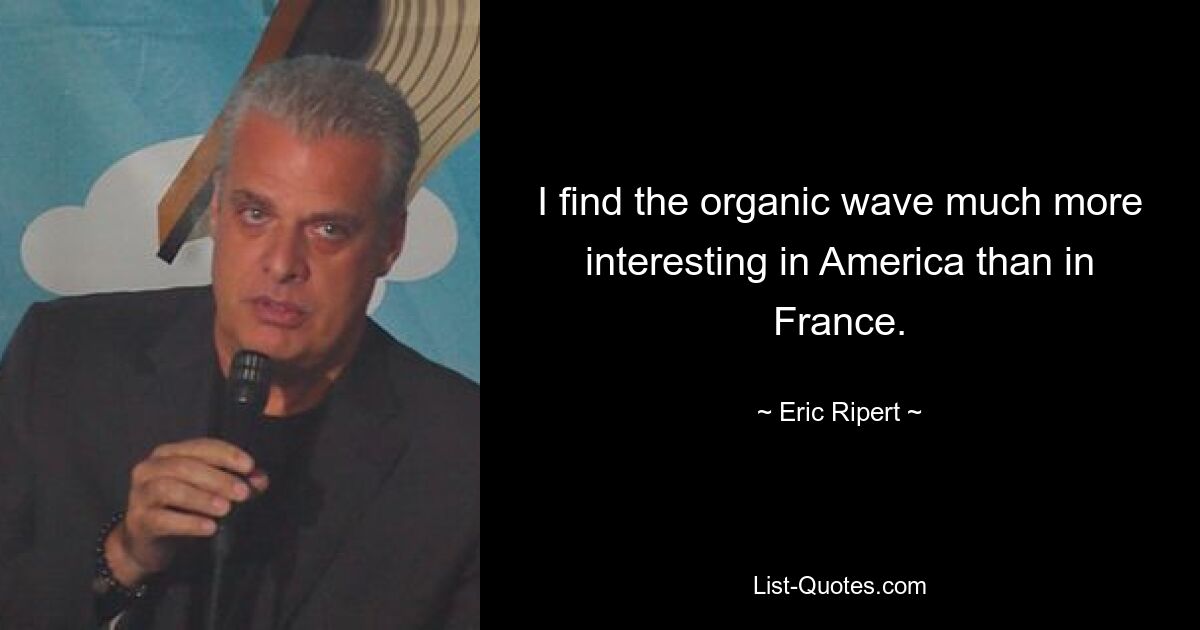 I find the organic wave much more interesting in America than in France. — © Eric Ripert