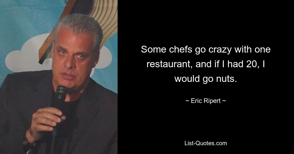 Some chefs go crazy with one restaurant, and if I had 20, I would go nuts. — © Eric Ripert