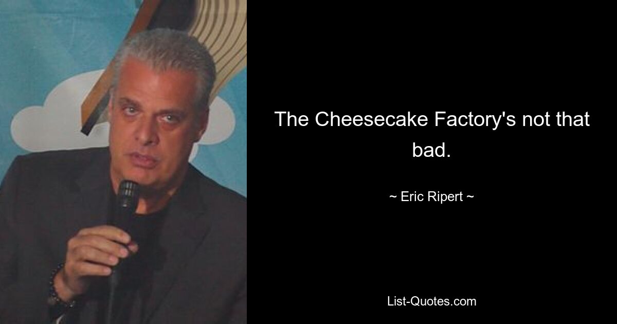 The Cheesecake Factory's not that bad. — © Eric Ripert