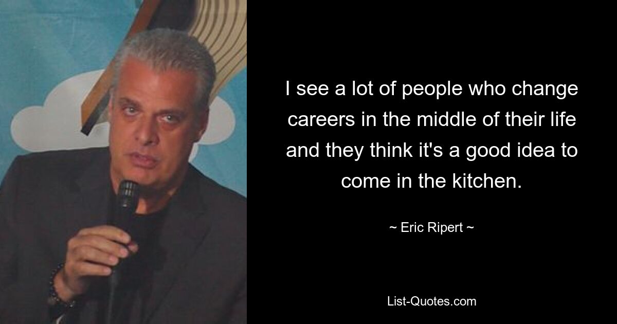 I see a lot of people who change careers in the middle of their life and they think it's a good idea to come in the kitchen. — © Eric Ripert