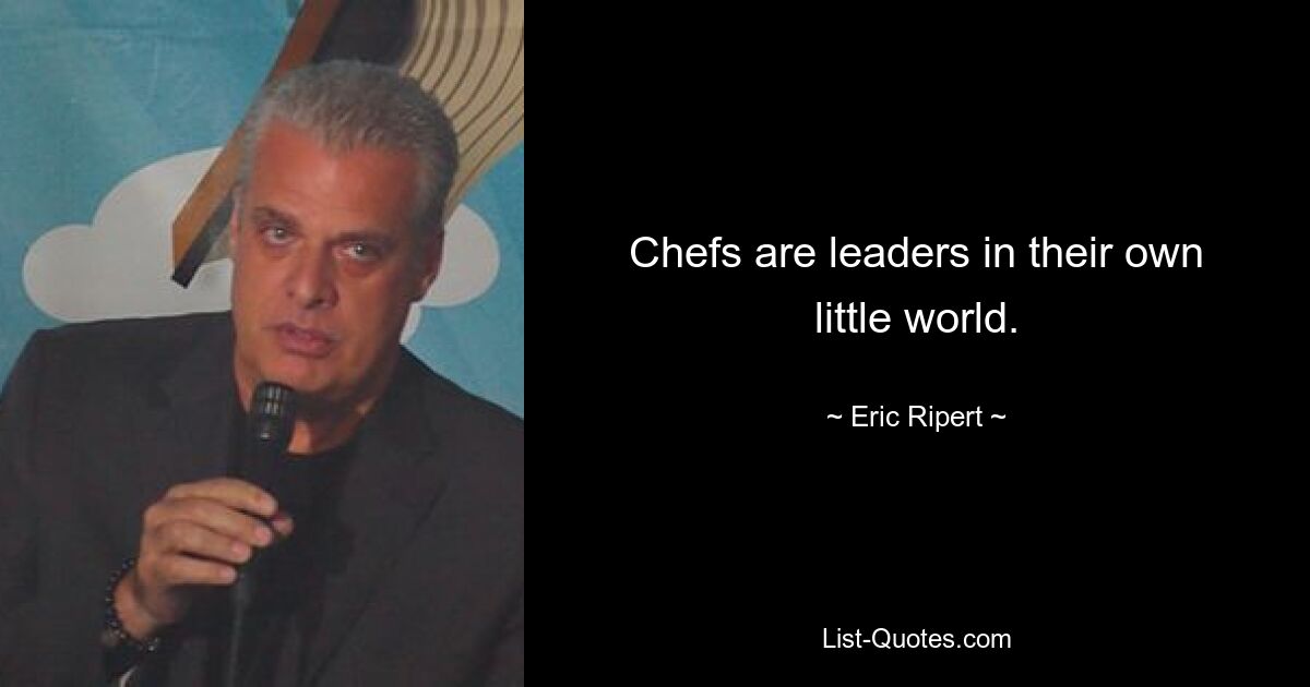 Chefs are leaders in their own little world. — © Eric Ripert