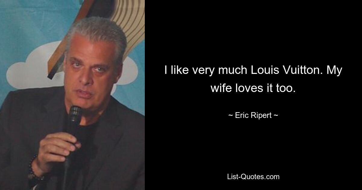 I like very much Louis Vuitton. My wife loves it too. — © Eric Ripert