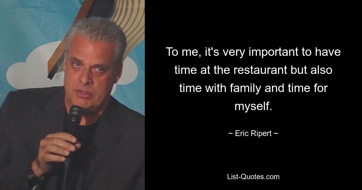 To me, it's very important to have time at the restaurant but also time with family and time for myself. — © Eric Ripert