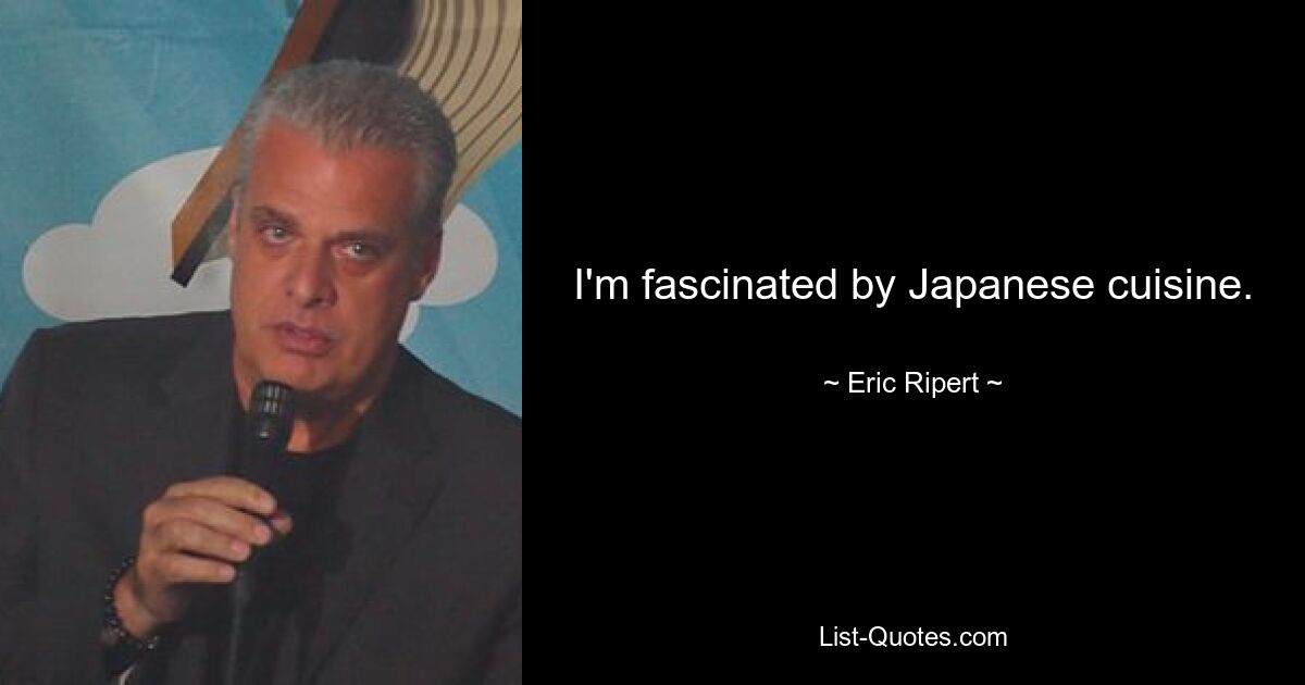 I'm fascinated by Japanese cuisine. — © Eric Ripert