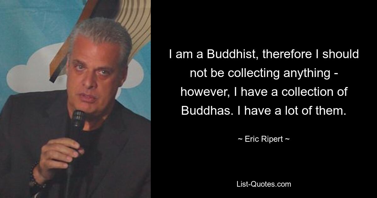 I am a Buddhist, therefore I should not be collecting anything - however, I have a collection of Buddhas. I have a lot of them. — © Eric Ripert