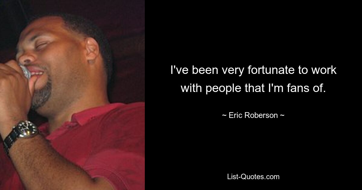 I've been very fortunate to work with people that I'm fans of. — © Eric Roberson