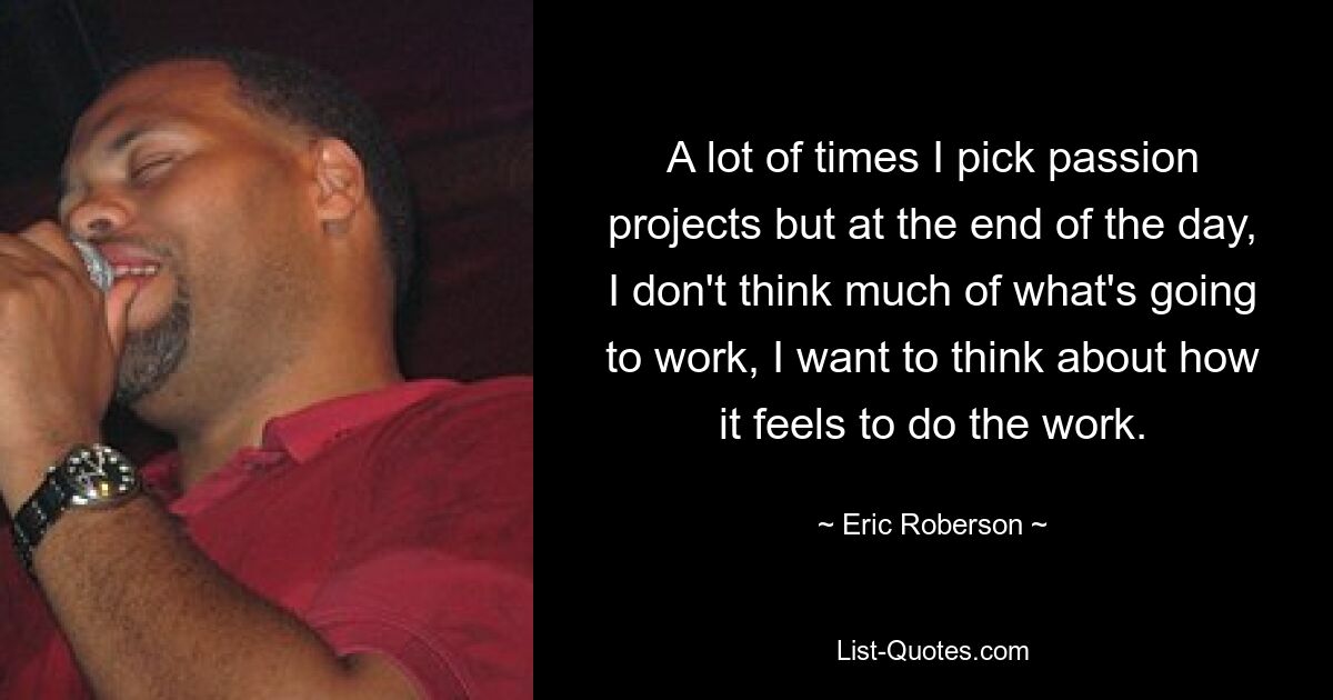 A lot of times I pick passion projects but at the end of the day, I don't think much of what's going to work, I want to think about how it feels to do the work. — © Eric Roberson