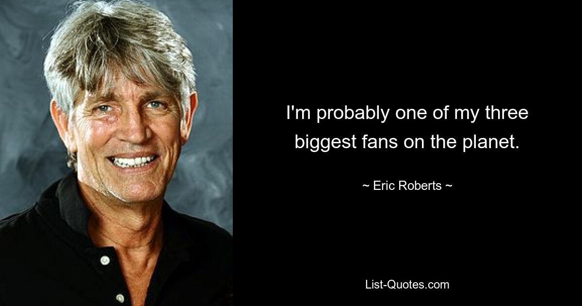 I'm probably one of my three biggest fans on the planet. — © Eric Roberts