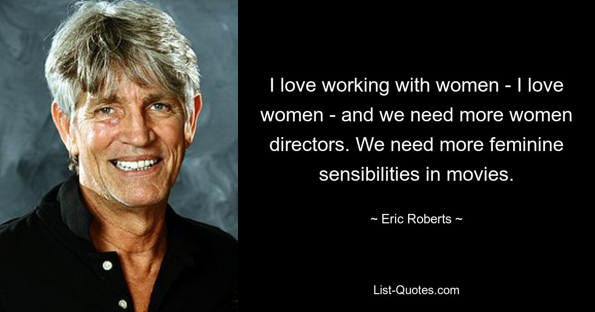 I love working with women - I love women - and we need more women directors. We need more feminine sensibilities in movies. — © Eric Roberts