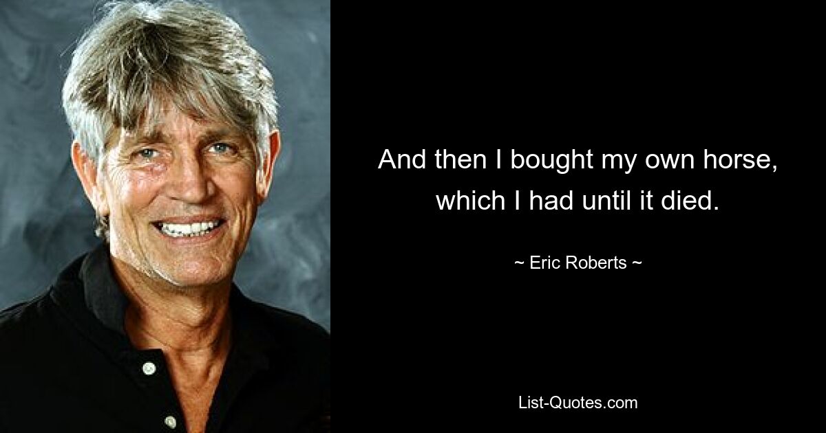 And then I bought my own horse, which I had until it died. — © Eric Roberts