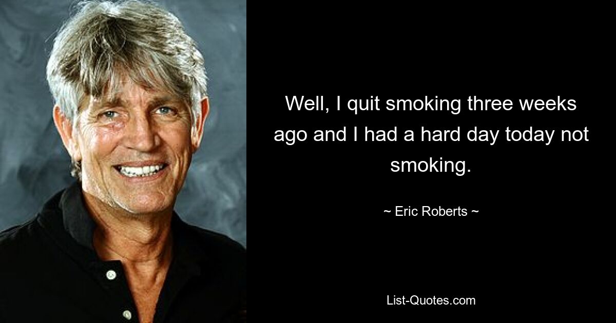 Well, I quit smoking three weeks ago and I had a hard day today not smoking. — © Eric Roberts