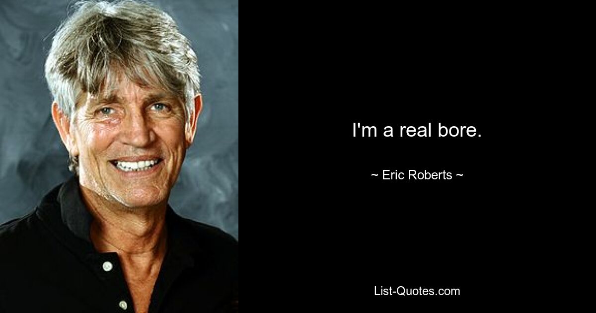 I'm a real bore. — © Eric Roberts