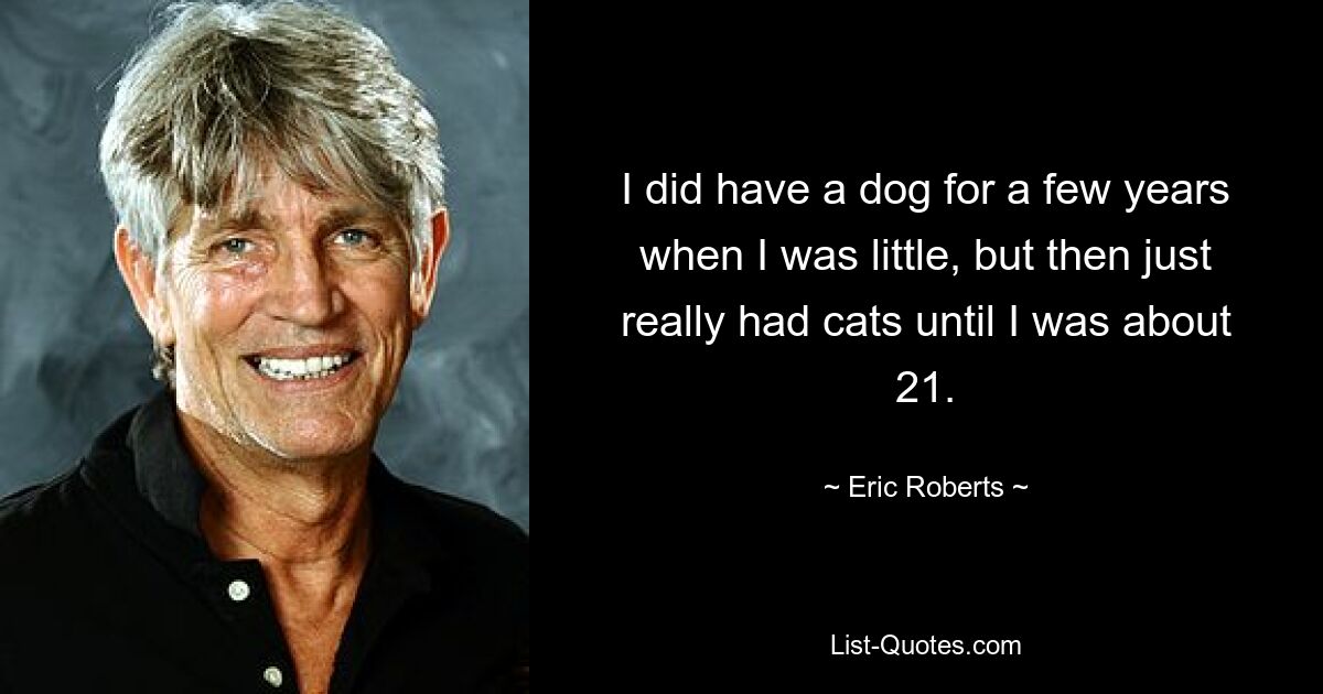 I did have a dog for a few years when I was little, but then just really had cats until I was about 21. — © Eric Roberts