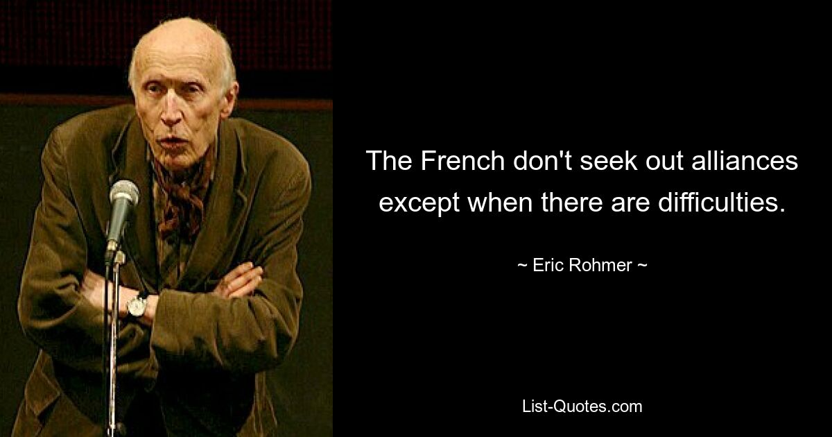 The French don't seek out alliances except when there are difficulties. — © Eric Rohmer