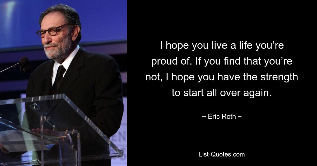 I hope you live a life you’re proud of. If you find that you’re not, I hope you have the strength to start all over again. — © Eric Roth