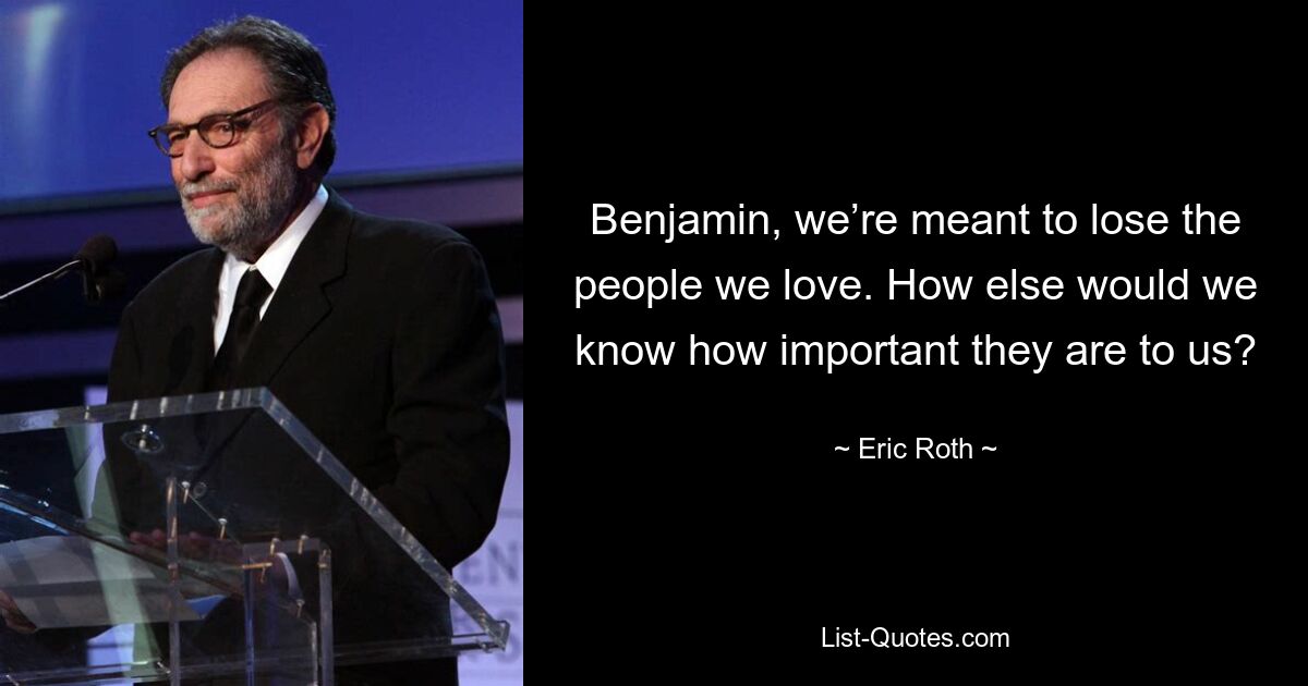 Benjamin, we’re meant to lose the people we love. How else would we know how important they are to us? — © Eric Roth