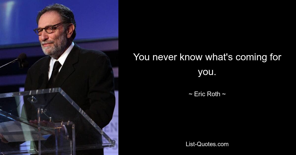 You never know what's coming for you. — © Eric Roth