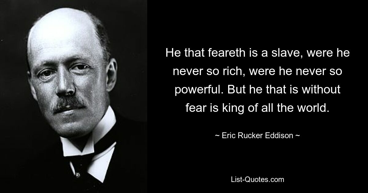 He that feareth is a slave, were he never so rich, were he never so powerful. But he that is without fear is king of all the world. — © Eric Rucker Eddison