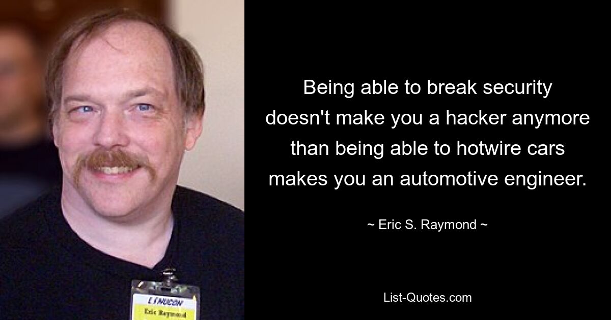 Being able to break security doesn't make you a hacker anymore than being able to hotwire cars makes you an automotive engineer. — © Eric S. Raymond