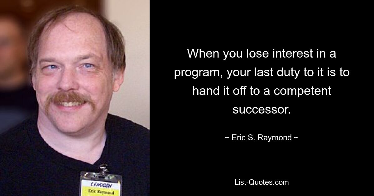 When you lose interest in a program, your last duty to it is to hand it off to a competent successor. — © Eric S. Raymond